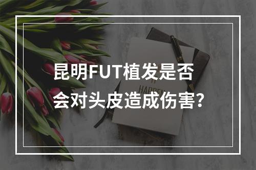 昆明FUT植发是否会对头皮造成伤害？