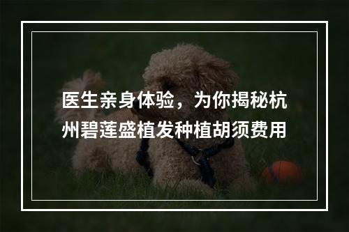 医生亲身体验，为你揭秘杭州碧莲盛植发种植胡须费用