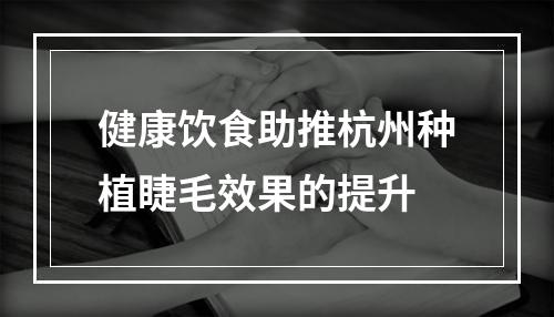 健康饮食助推杭州种植睫毛效果的提升