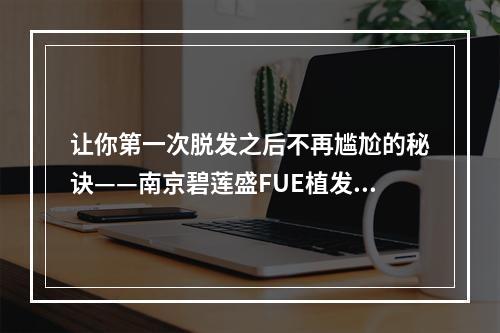 让你第一次脱发之后不再尴尬的秘诀——南京碧莲盛FUE植发的副作用