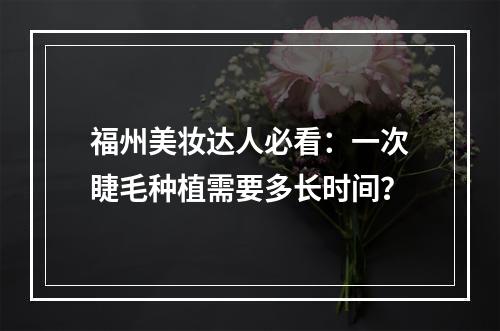 福州美妆达人必看：一次睫毛种植需要多长时间？