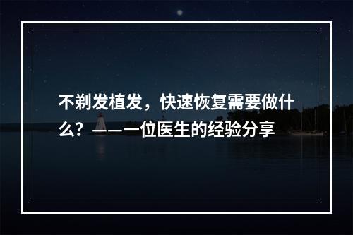 不剃发植发，快速恢复需要做什么？——一位医生的经验分享