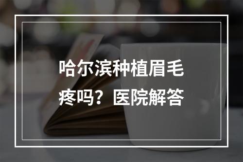 哈尔滨种植眉毛疼吗？医院解答