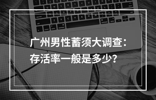 广州男性蓄须大调查：存活率一般是多少？