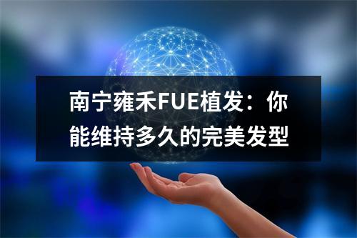 南宁雍禾FUE植发：你能维持多久的完美发型