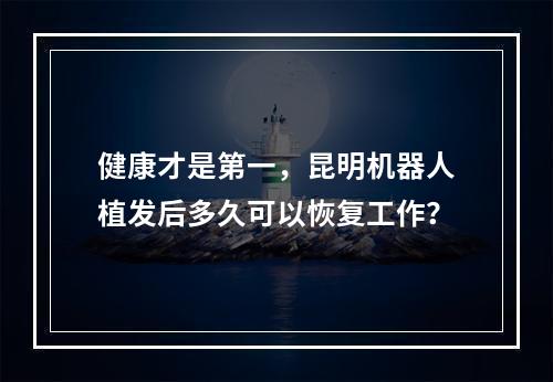 健康才是第一，昆明机器人植发后多久可以恢复工作？