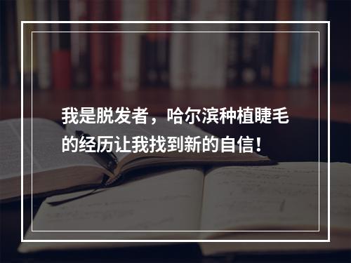 我是脱发者，哈尔滨种植睫毛的经历让我找到新的自信！