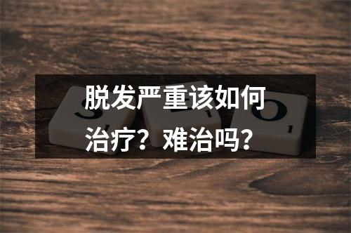 脱发严重该如何治疗？难治吗？