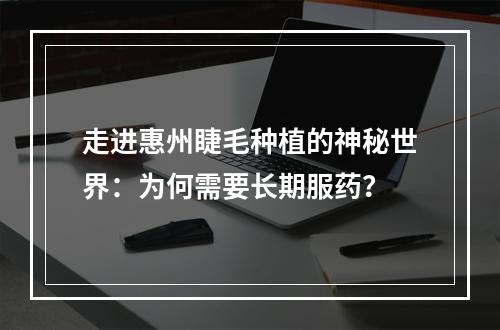 走进惠州睫毛种植的神秘世界：为何需要长期服药？