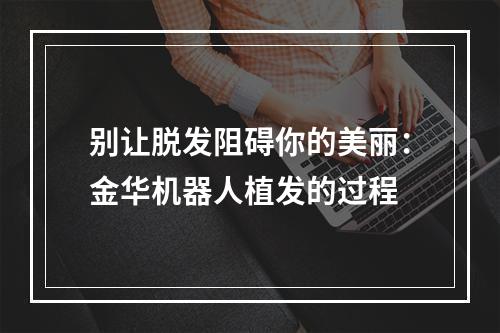 别让脱发阻碍你的美丽：金华机器人植发的过程