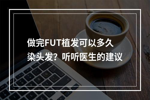 做完FUT植发可以多久染头发？听听医生的建议