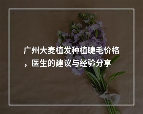 广州大麦植发种植睫毛价格，医生的建议与经验分享