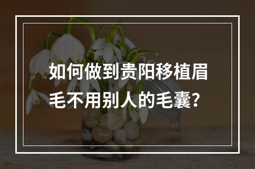 如何做到贵阳移植眉毛不用别人的毛囊？