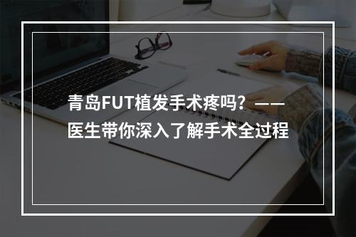 青岛FUT植发手术疼吗？——医生带你深入了解手术全过程