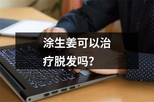 涂生姜可以治疗脱发吗？