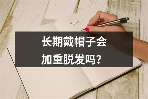 长期戴帽子会加重脱发吗？