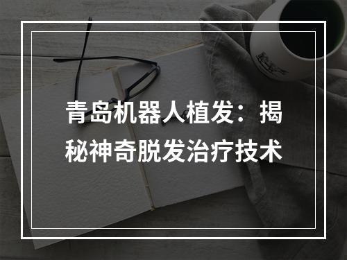 青岛机器人植发：揭秘神奇脱发治疗技术