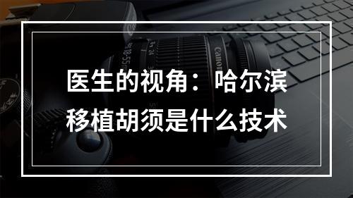 医生的视角：哈尔滨移植胡须是什么技术