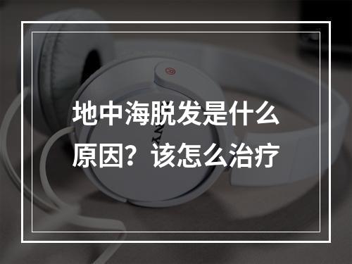 地中海脱发是什么原因？该怎么治疗