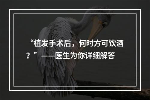 “植发手术后，何时方可饮酒？”——医生为你详细解答