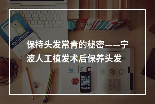 保持头发常青的秘密——宁波人工植发术后保养头发