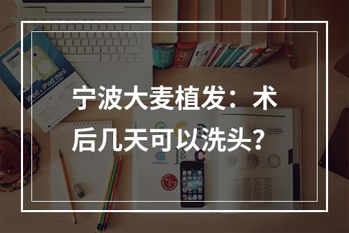 宁波大麦植发：术后几天可以洗头？