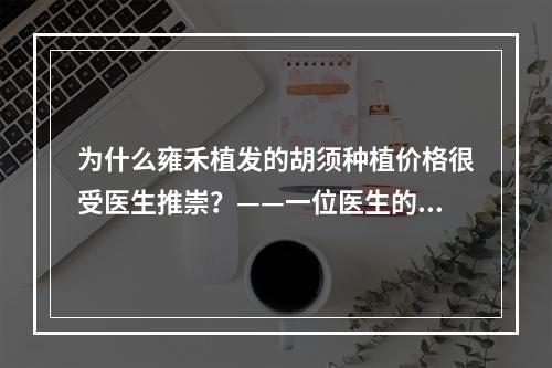 为什么雍禾植发的胡须种植价格很受医生推崇？——一位医生的亲身经历