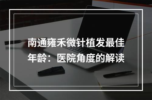 南通雍禾微针植发最佳年龄：医院角度的解读