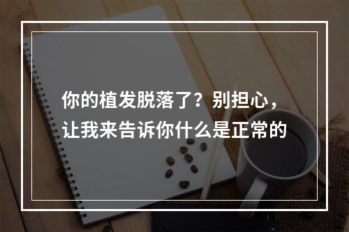 你的植发脱落了？别担心，让我来告诉你什么是正常的