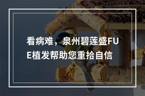 看病难，泉州碧莲盛FUE植发帮助您重拾自信