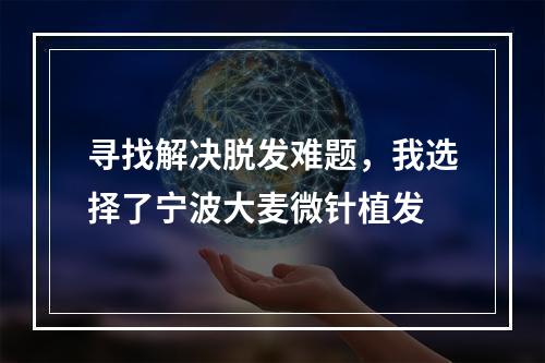 寻找解决脱发难题，我选择了宁波大麦微针植发