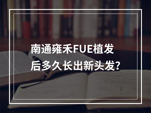 南通雍禾FUE植发后多久长出新头发？