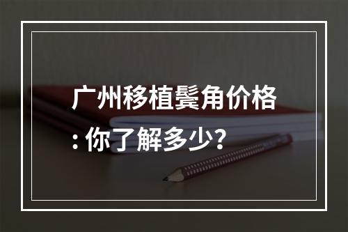 广州移植鬓角价格: 你了解多少？