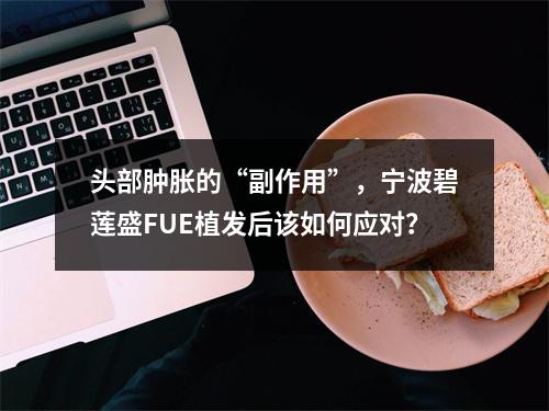 头部肿胀的“副作用”，宁波碧莲盛FUE植发后该如何应对？