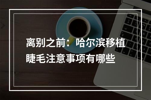 离别之前：哈尔滨移植睫毛注意事项有哪些