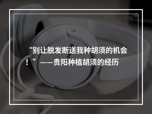 “别让脱发断送我种胡须的机会！”——贵阳种植胡须的经历