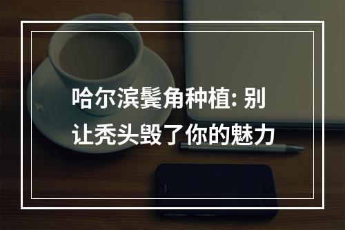 哈尔滨鬓角种植: 别让秃头毁了你的魅力