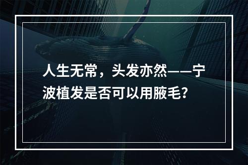 人生无常，头发亦然——宁波植发是否可以用腋毛？