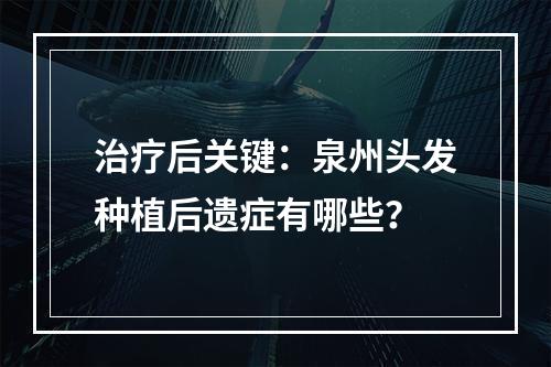 治疗后关键：泉州头发种植后遗症有哪些？