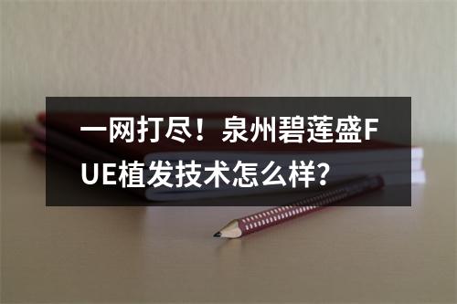 一网打尽！泉州碧莲盛FUE植发技术怎么样？