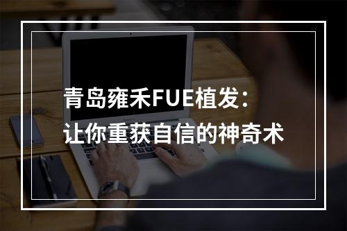 青岛雍禾FUE植发：让你重获自信的神奇术