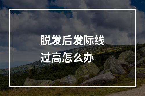 脱发后发际线过高怎么办