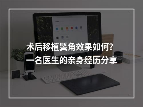 术后移植鬓角效果如何？一名医生的亲身经历分享