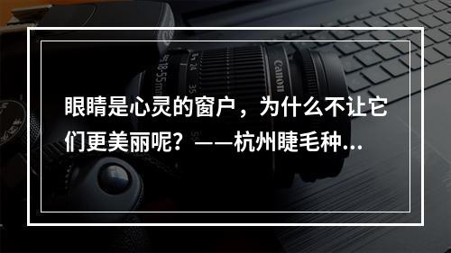 眼睛是心灵的窗户，为什么不让它们更美丽呢？——杭州睫毛种植的好处