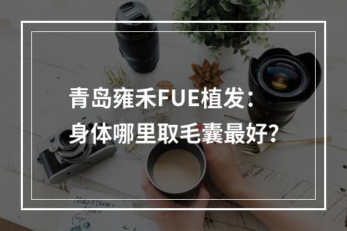 青岛雍禾FUE植发：身体哪里取毛囊最好？