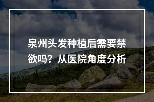 泉州头发种植后需要禁欲吗？从医院角度分析