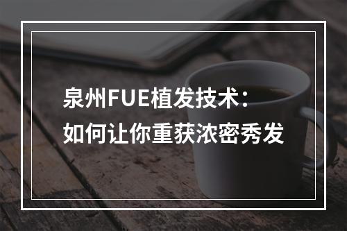 泉州FUE植发技术：如何让你重获浓密秀发