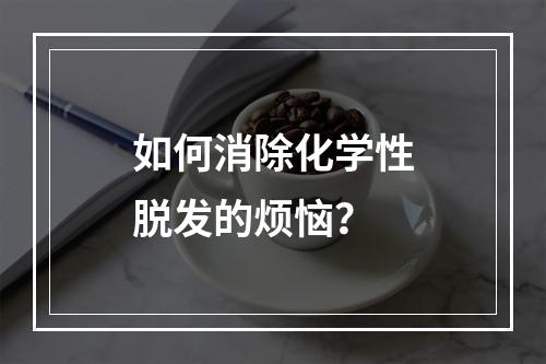 如何消除化学性脱发的烦恼？