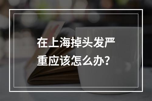 在上海掉头发严重应该怎么办？