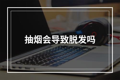 抽烟会导致脱发吗